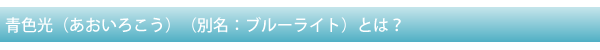 青色光（あおいろこう）（別名：ブルーライト）とは？　　